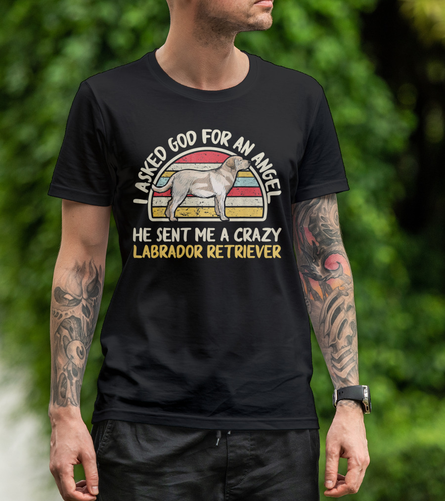 I Asked God For An Angel He Sent Me A Crazy Labrador Retriever T-Shirt