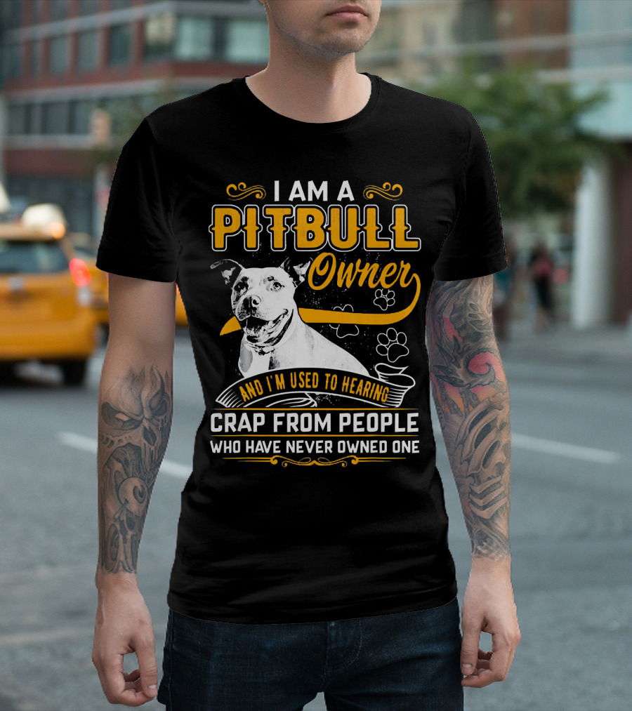 I Am a Pit Bull Owner and I'm Used to Hearing Crap From People Who Have Never Owned One T-Shirt