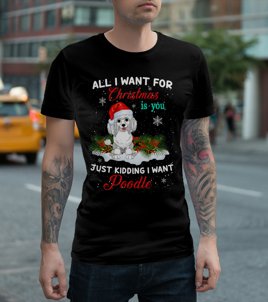 All I Want for Christmas Is You Just Kidding I Want Poodle T-Shirt