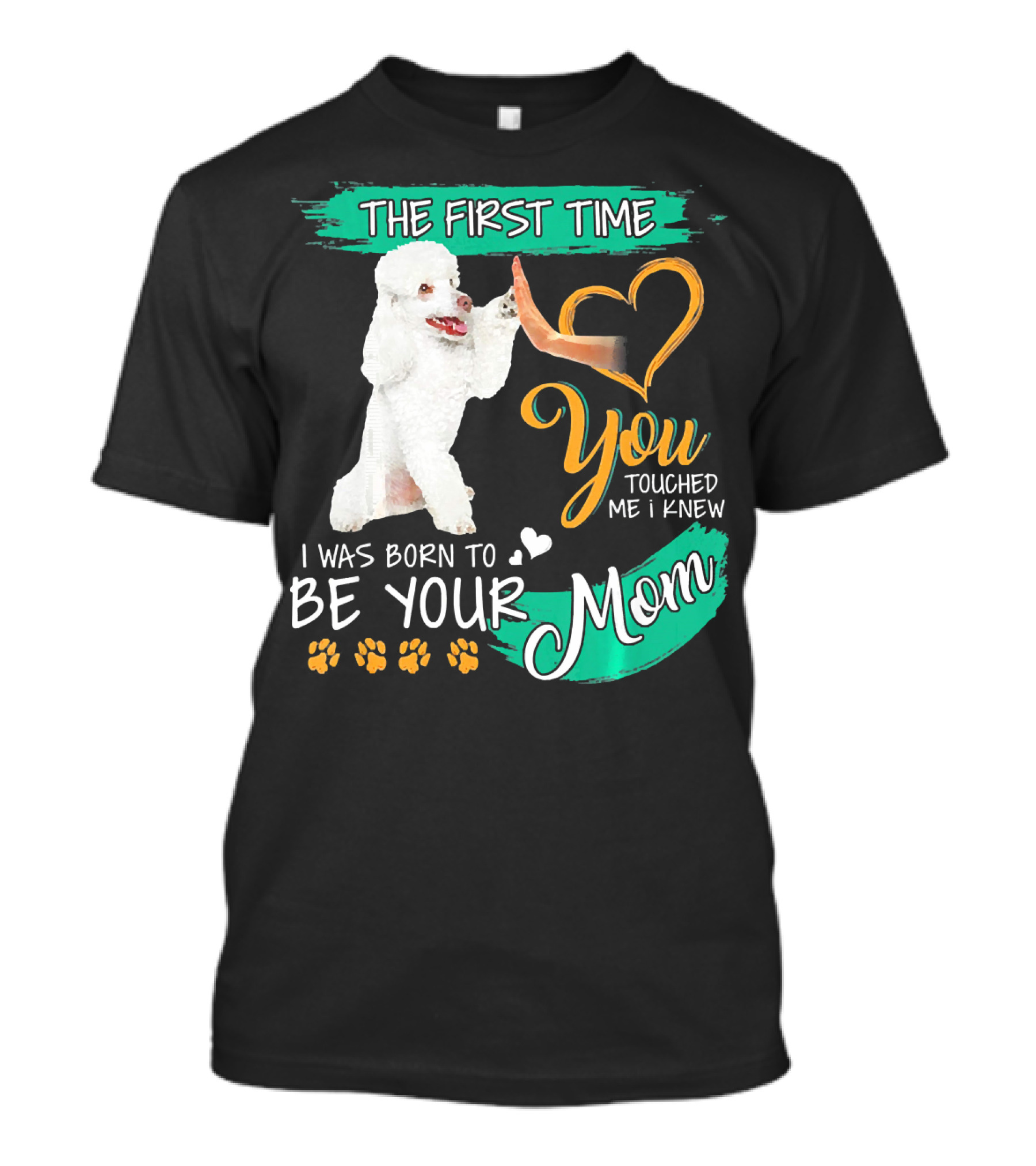 The First Time You Touched Me I Was Born To Be Your Mom Poodle Paw Print Heart T-Shirt