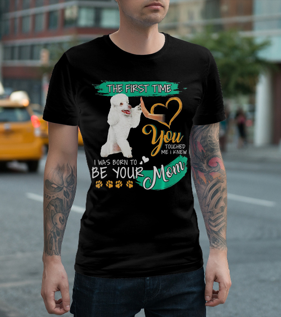 The First Time You Touched Me I Was Born To Be Your Mom Poodle Paw Print Heart T-Shirt