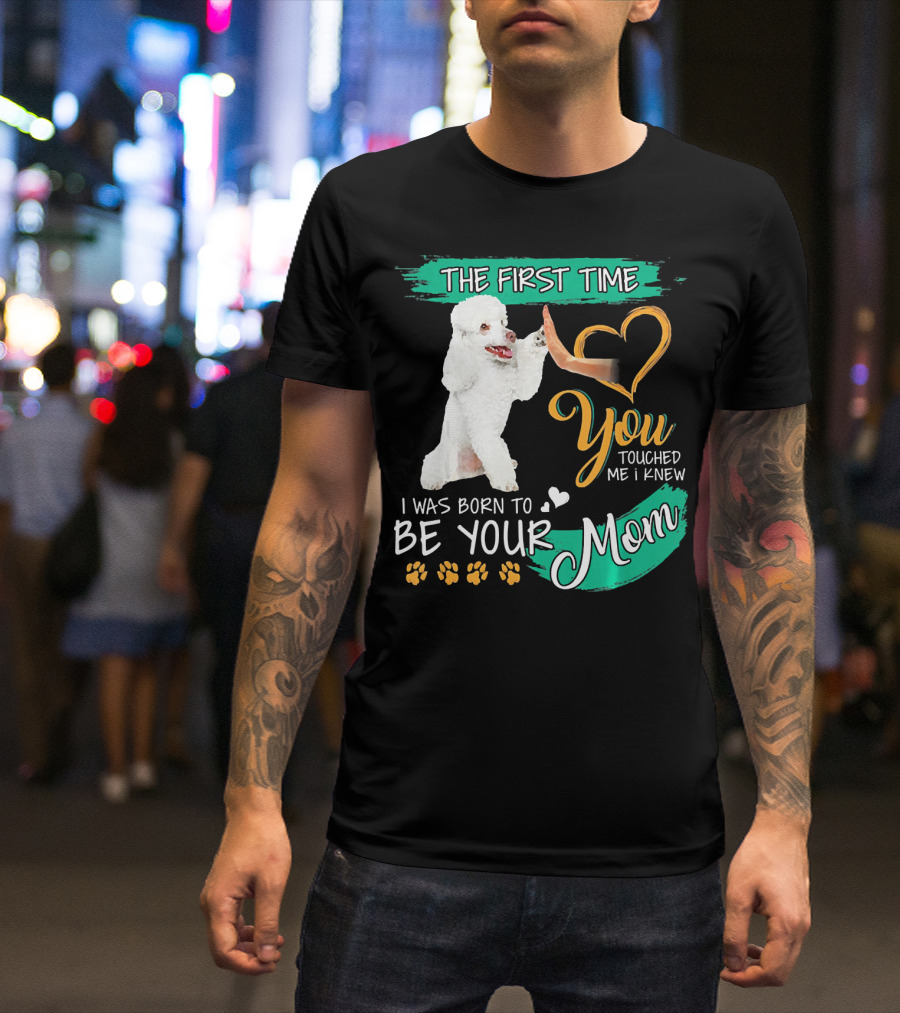 The First Time You Touched Me I Was Born To Be Your Mom Poodle Paw Print Heart T-Shirt