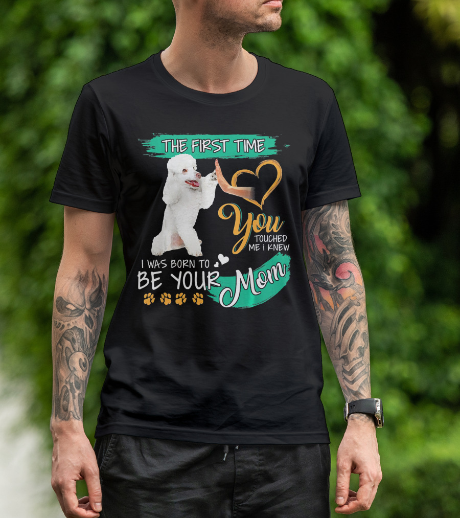 The First Time You Touched Me I Was Born To Be Your Mom Poodle Paw Print Heart T-Shirt