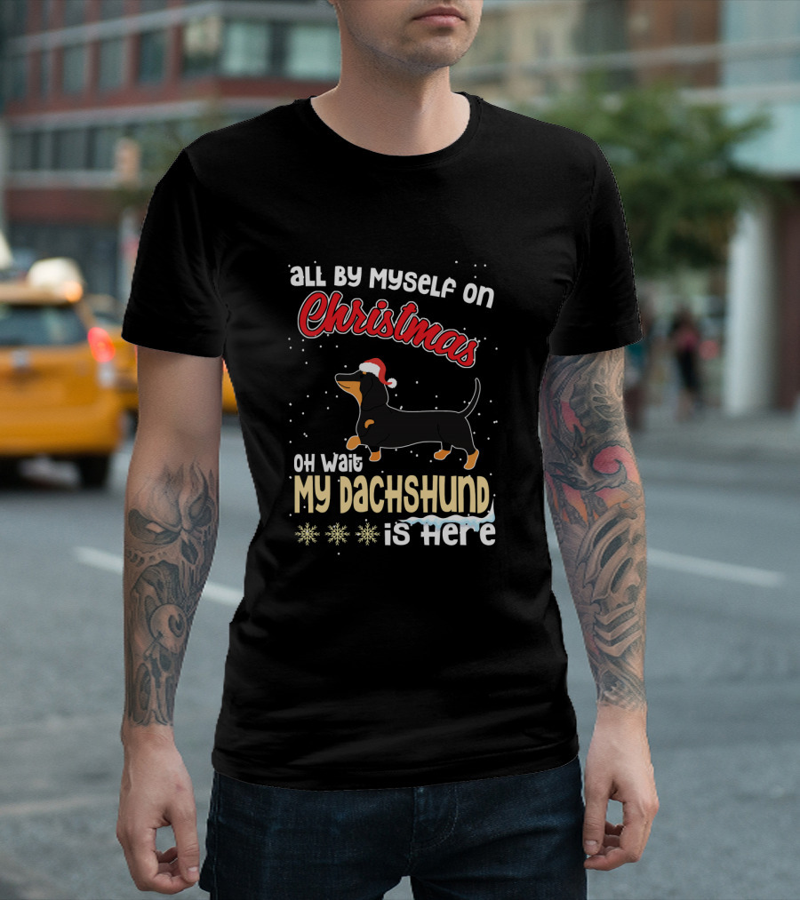All By Myself on Christmas Oh Wait My Dachshund Is Here T-Shirt