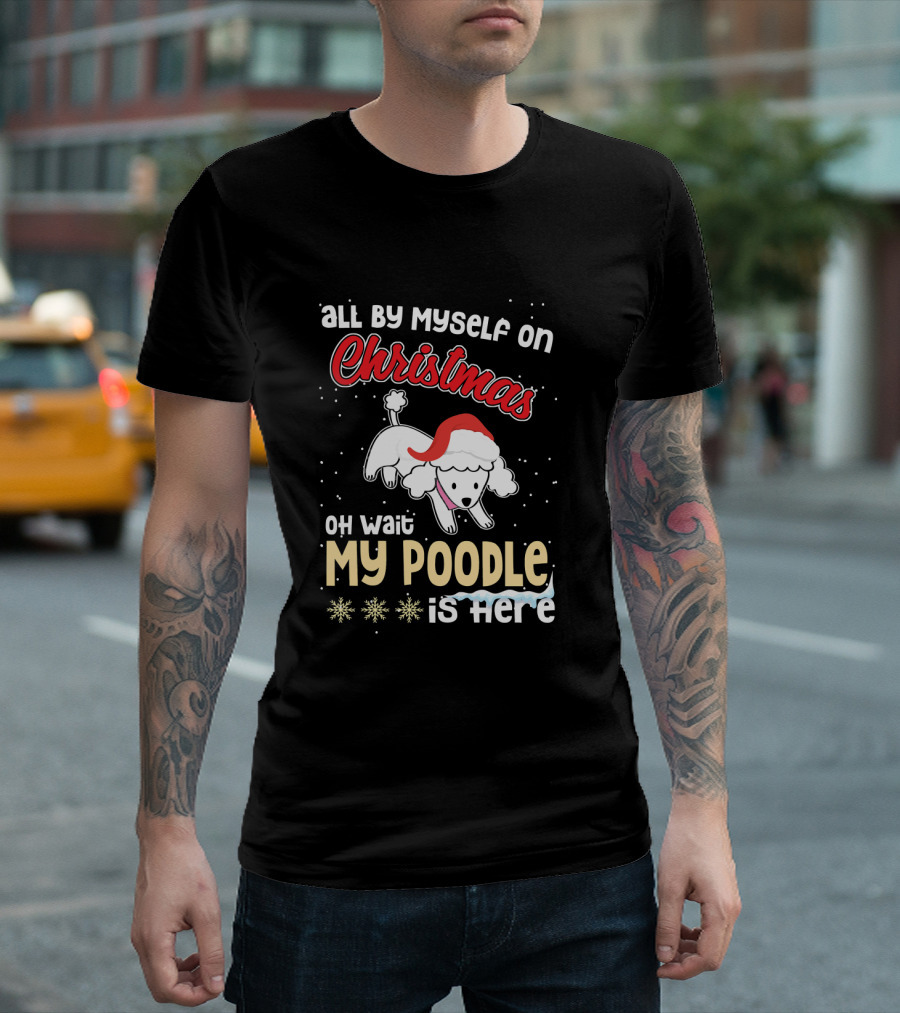 All By Myself on Christmas Oh Wait My Poodle Is Here T-Shirt