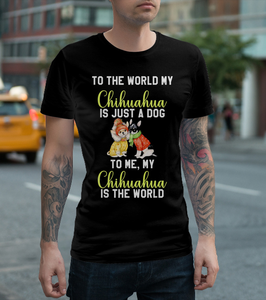 To The World My Chihuahua Is Just A Dog To Me My Chihuahua Is The World T-Shirt