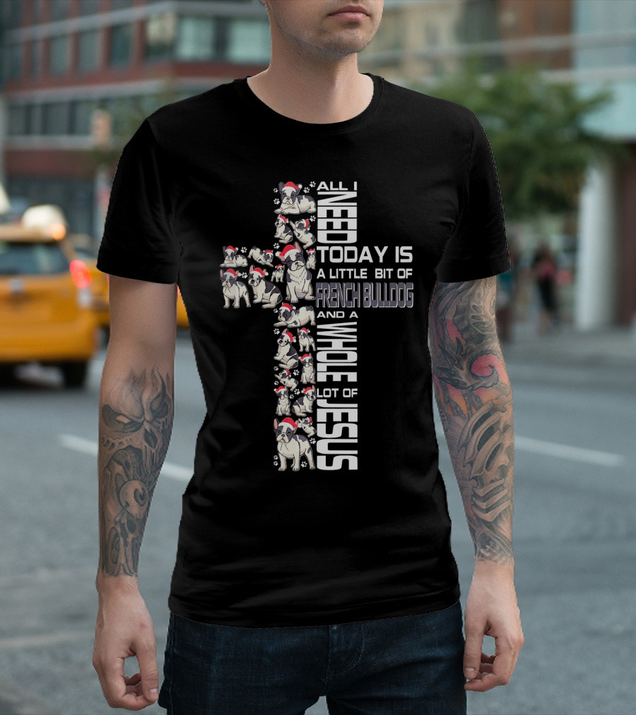 All I Need Today Is A Little Bit Of French Bulldog And A Whole Lot Of Jesus T-Shirt