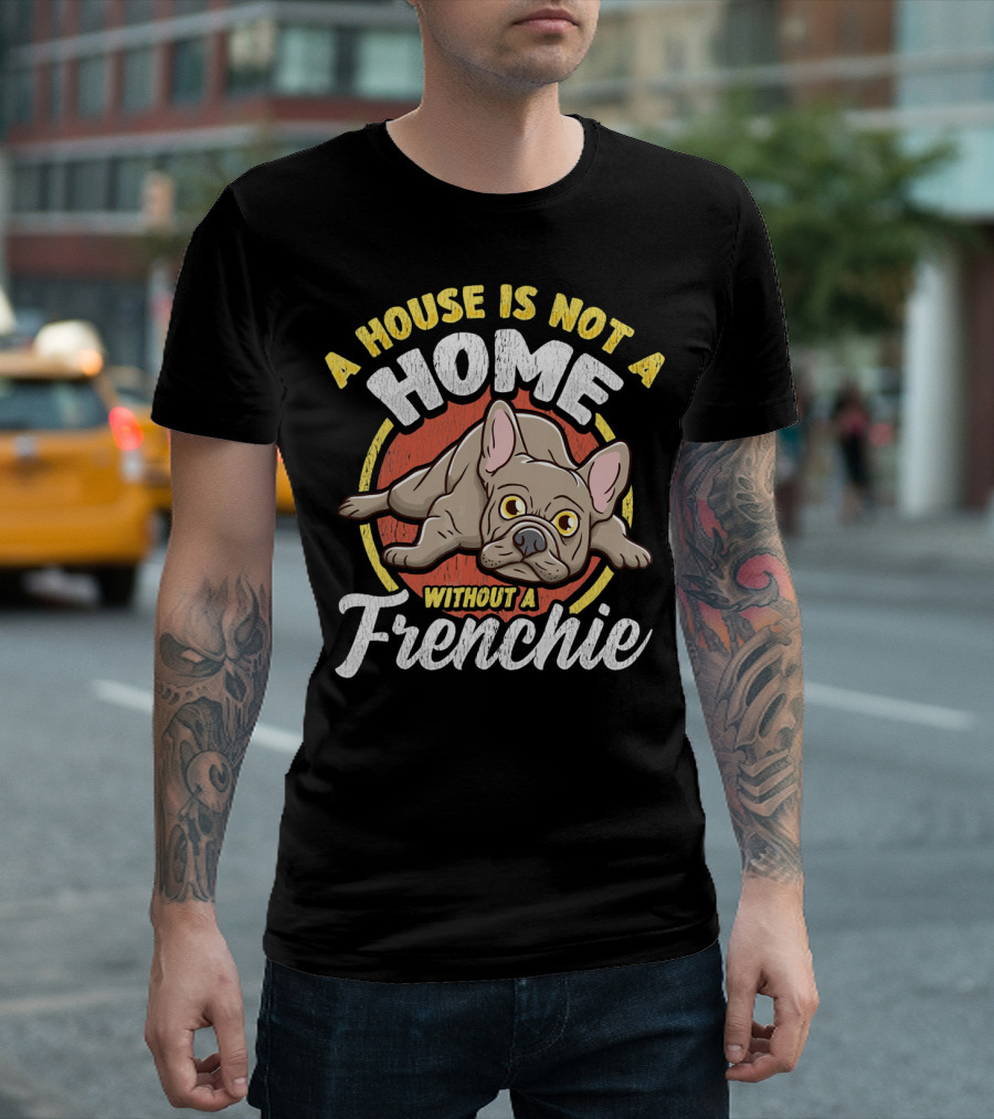 A House Is Not a Home Without a Frenchie French Bulldog Funny Frenchie T-Shirt