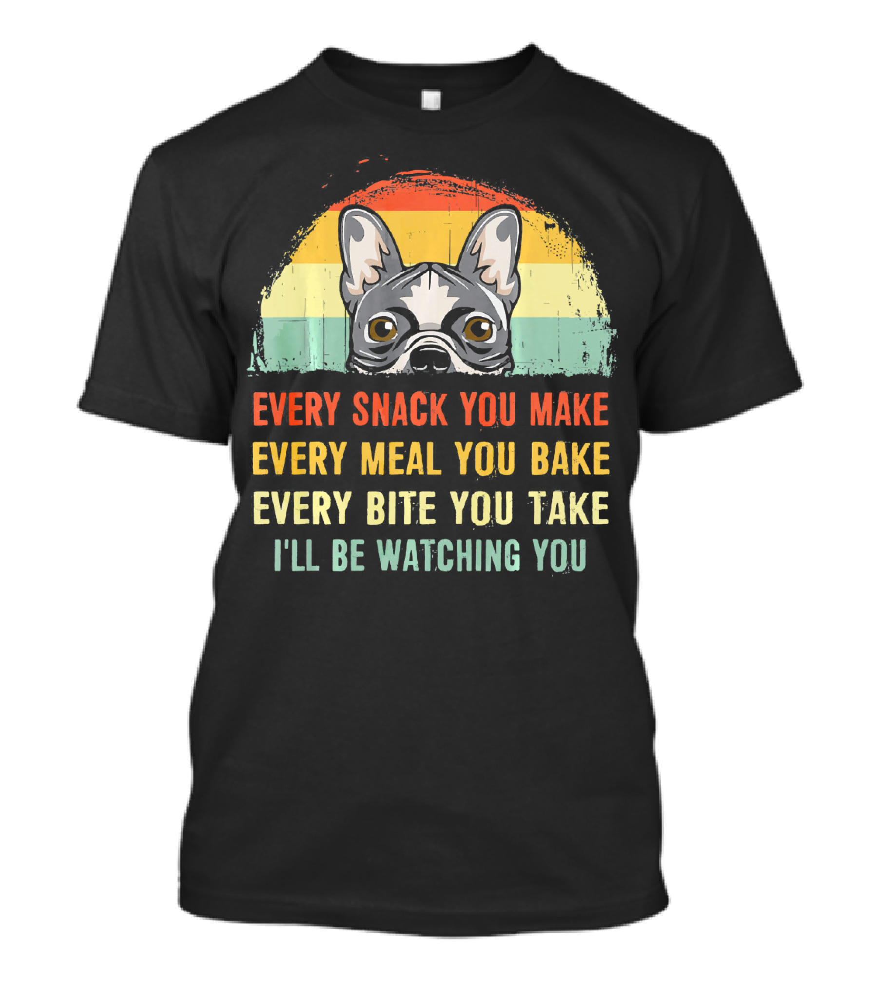 Every Snack You Make Every Meal You Bake French Bulldog Watching You T-Shirt