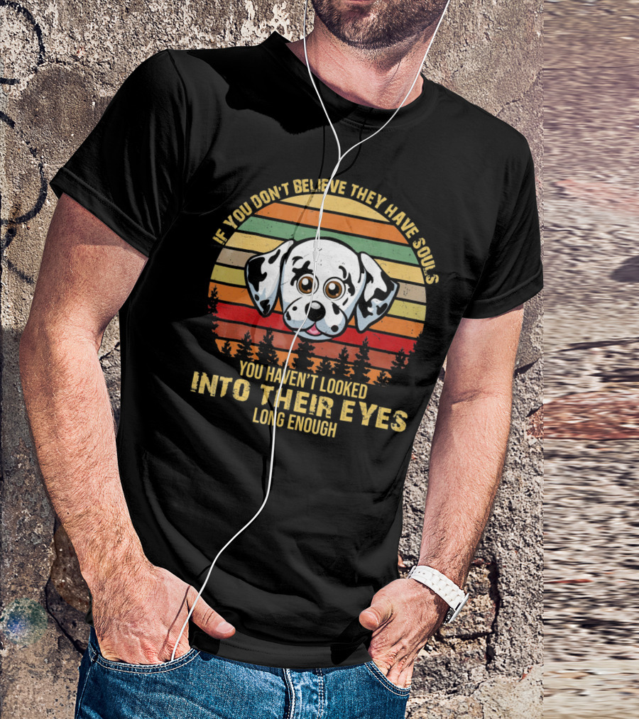 IF YOU DON'T BELIEVE THEY HAVE SOULS YOU HAVEN'T LOOKED INTO THEIR EYES LONG ENOUGH DALMATIAN DOG T-Shirt
