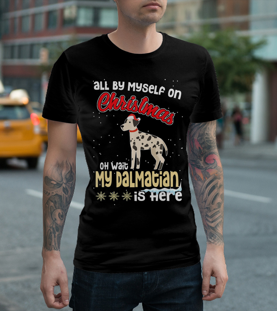 All By Myself on Christmas Oh Wait My Dalmatian Is Here T-Shirt