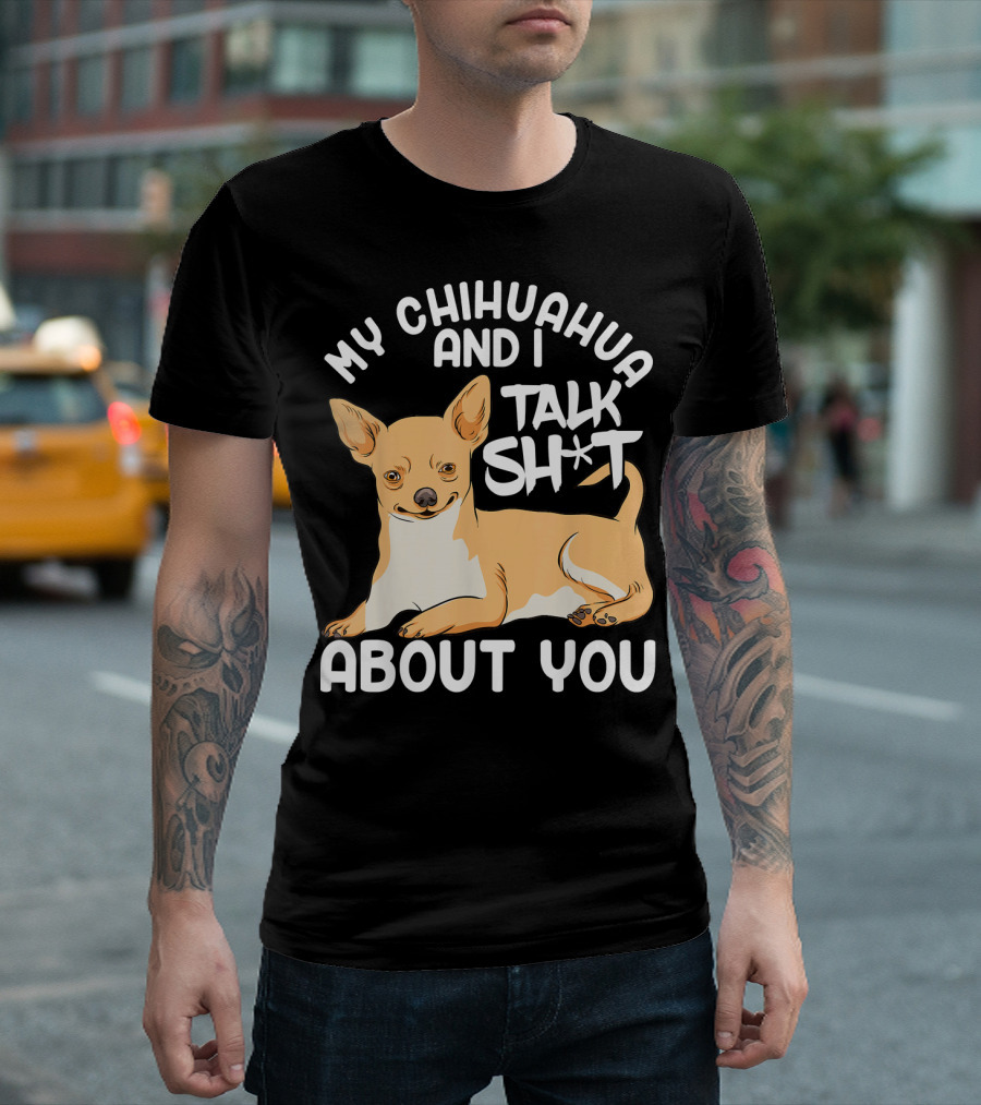 My Chihuahua and I Talk Sh*t About You T-Shirt