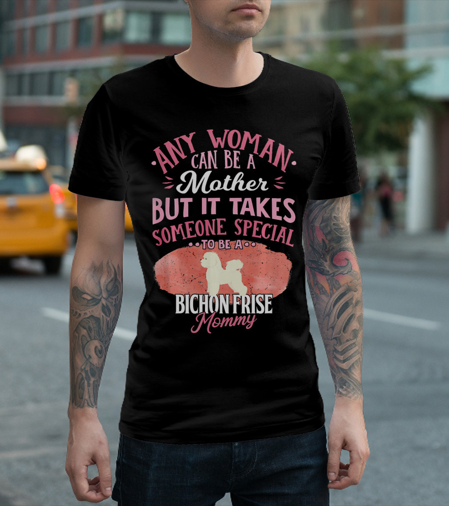Any Woman Can Be A Mother But It Takes Someone Special To Be A Bichon Frise Mommy T-Shirt