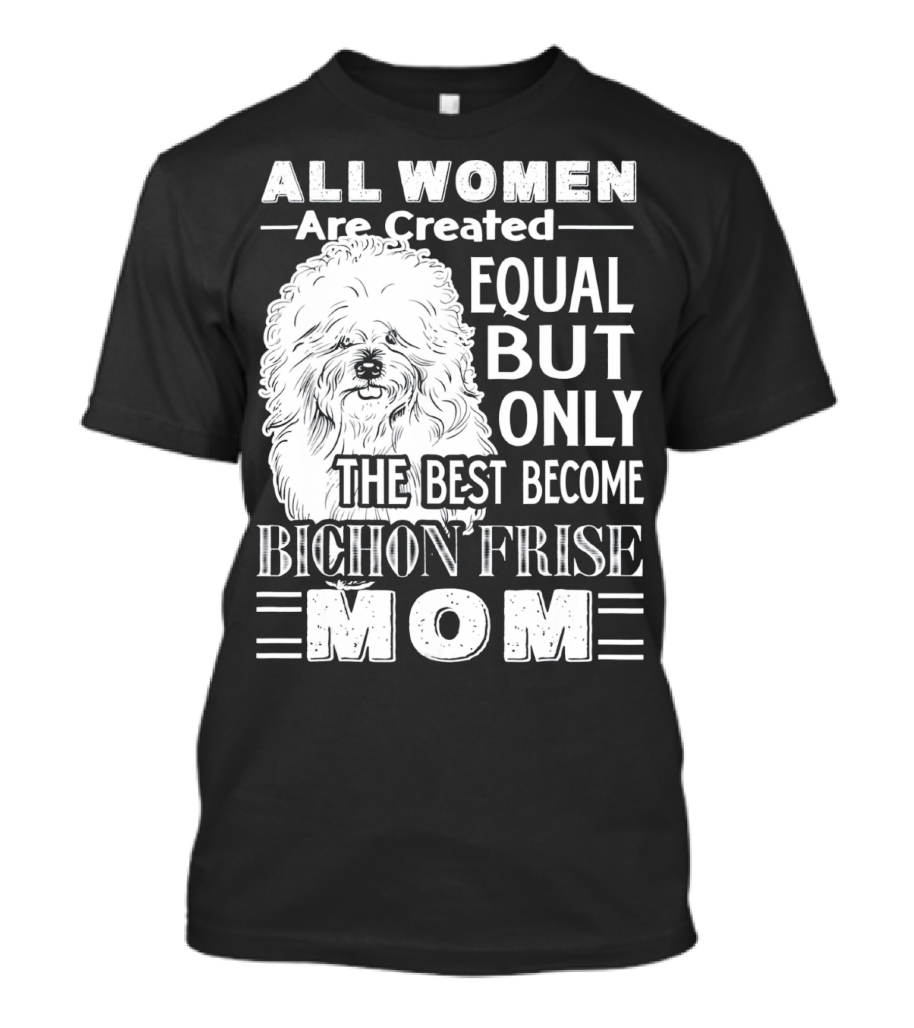 ALL WOMEN ARE CREATED EQUAL BUT ONLY THE BEST BECOME BICHON FRISE MOM T-Shirt