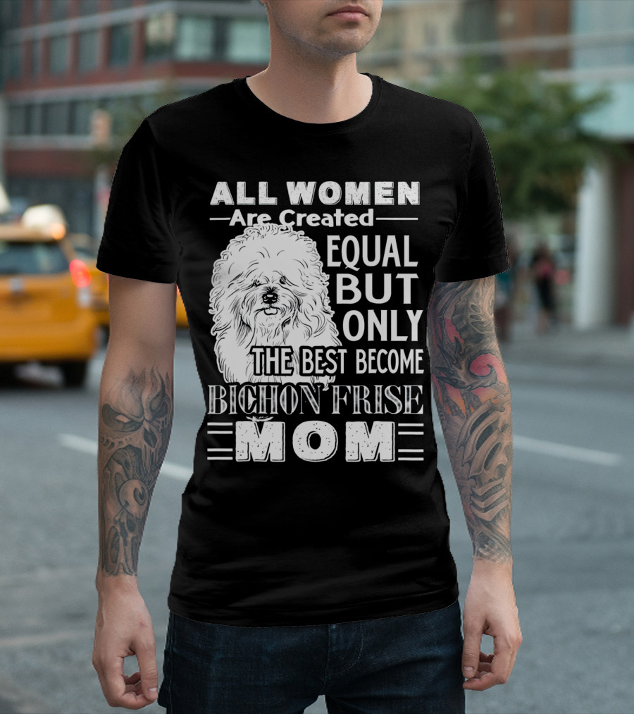 ALL WOMEN ARE CREATED EQUAL BUT ONLY THE BEST BECOME BICHON FRISE MOM T-Shirt