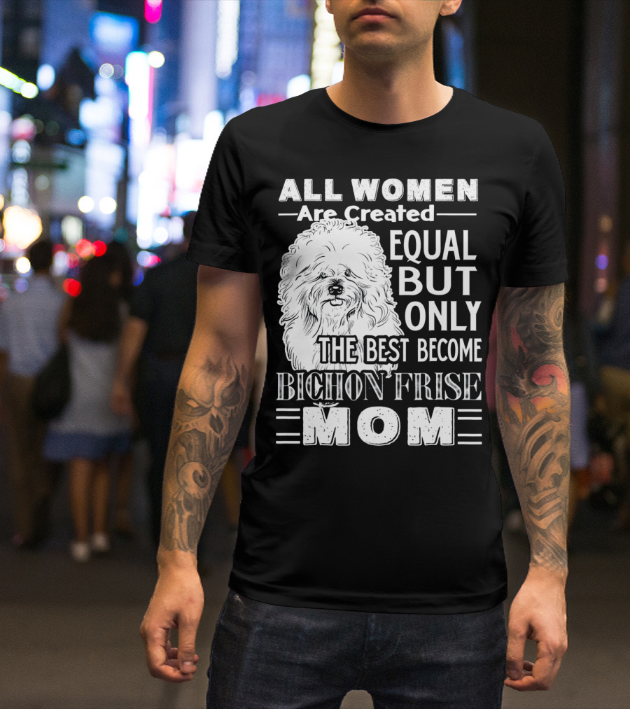 ALL WOMEN ARE CREATED EQUAL BUT ONLY THE BEST BECOME BICHON FRISE MOM T-Shirt
