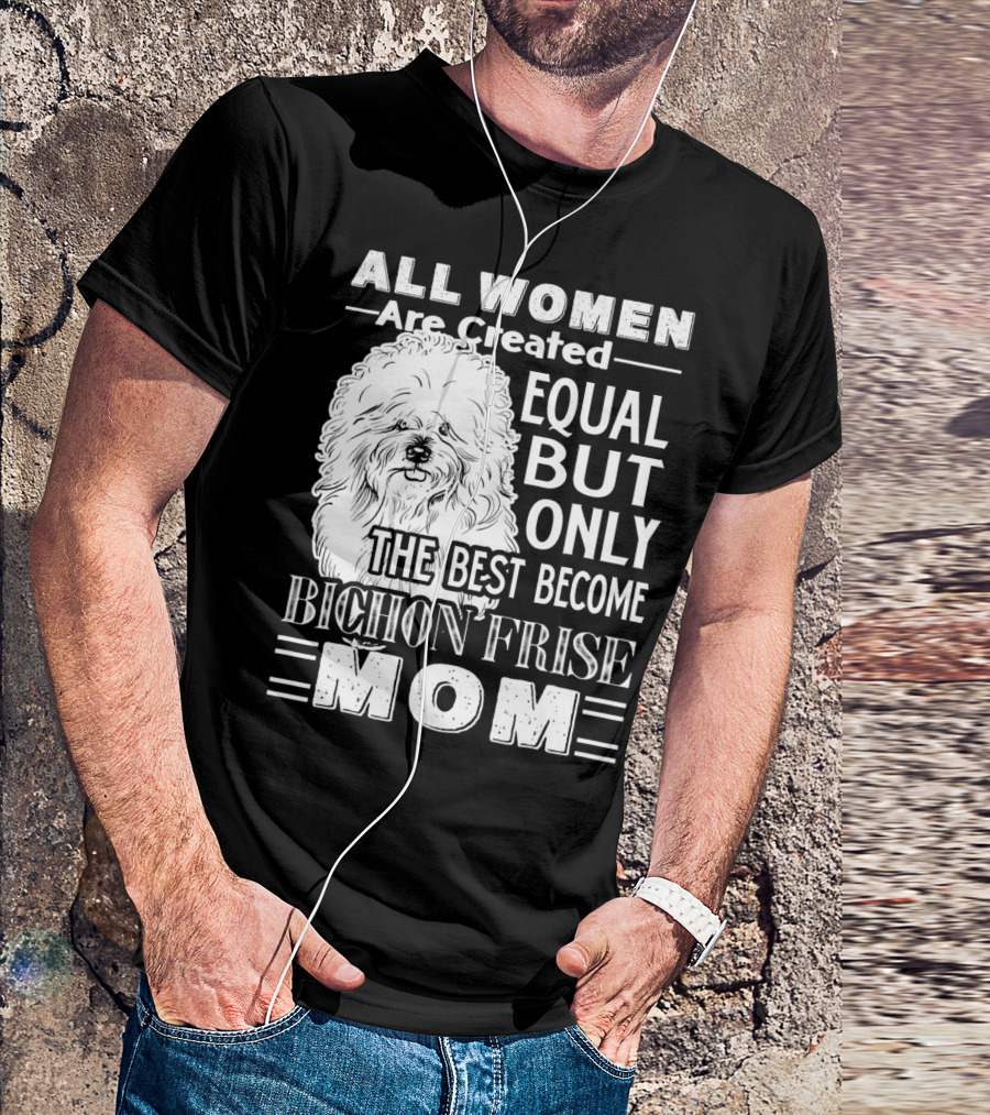 ALL WOMEN ARE CREATED EQUAL BUT ONLY THE BEST BECOME BICHON FRISE MOM T-Shirt