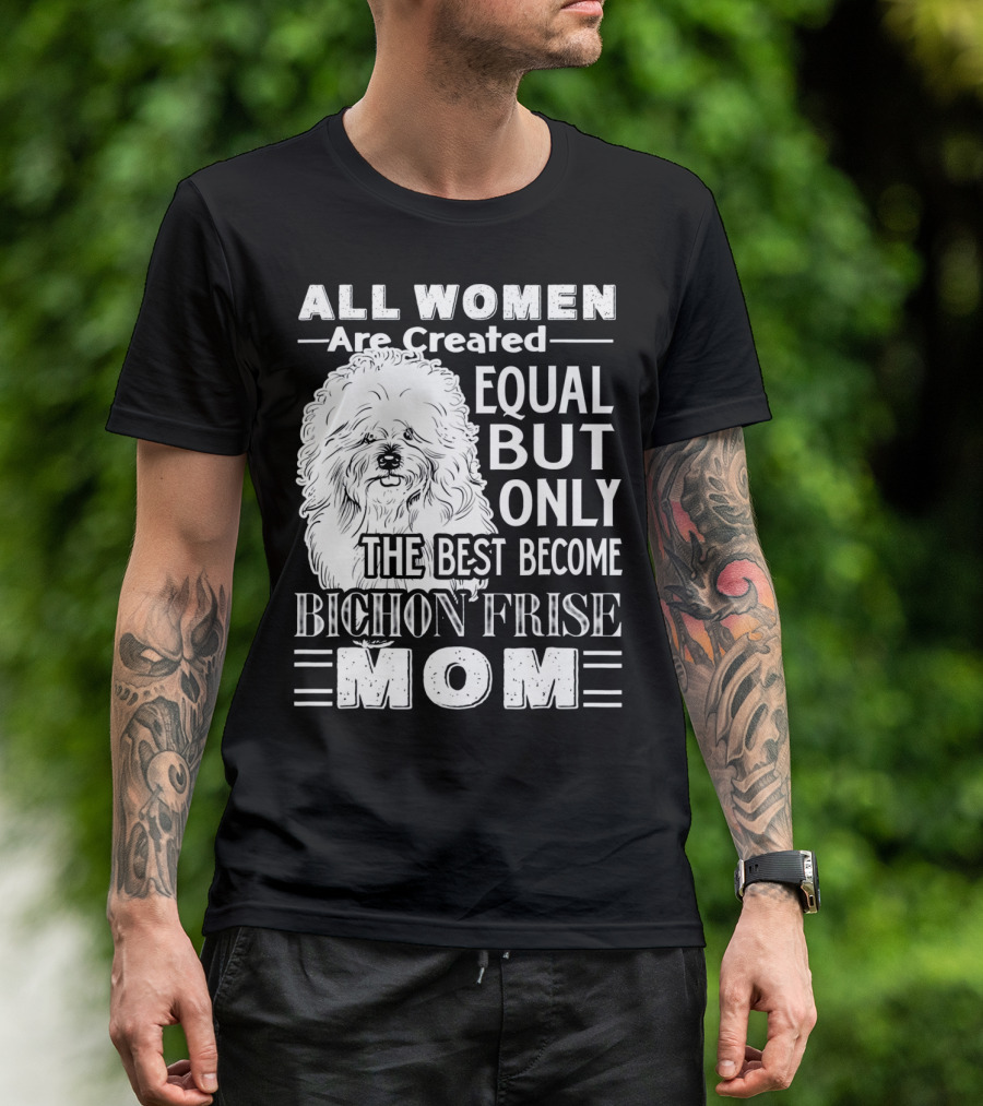 ALL WOMEN ARE CREATED EQUAL BUT ONLY THE BEST BECOME BICHON FRISE MOM T-Shirt