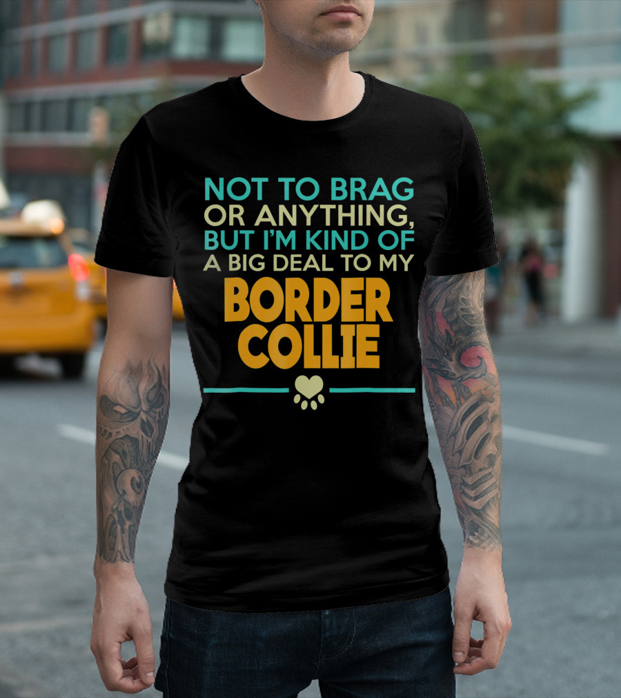 Not To Brag Or Anything But I'm Kind Of A Big Deal To My Border Collie T-Shirt