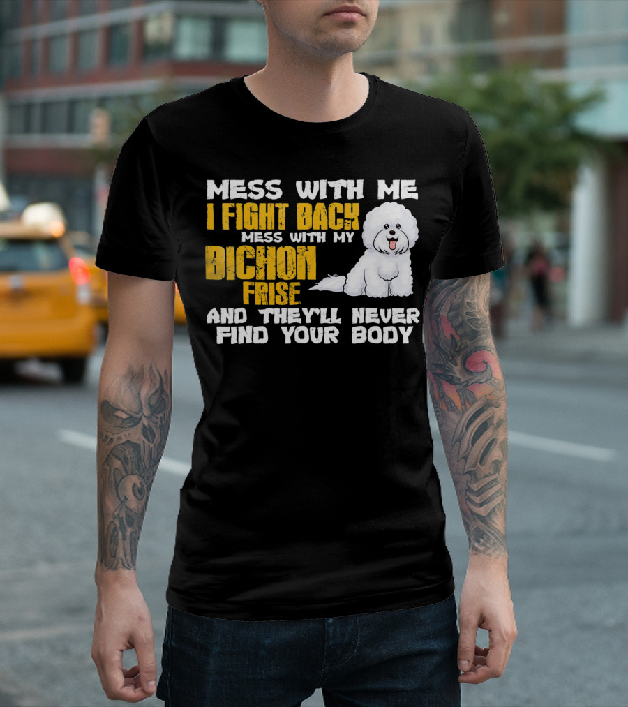 Mess with Me I Fight Back Mess with My Bichon Frise and They'll Never Find Your Body T-Shirt