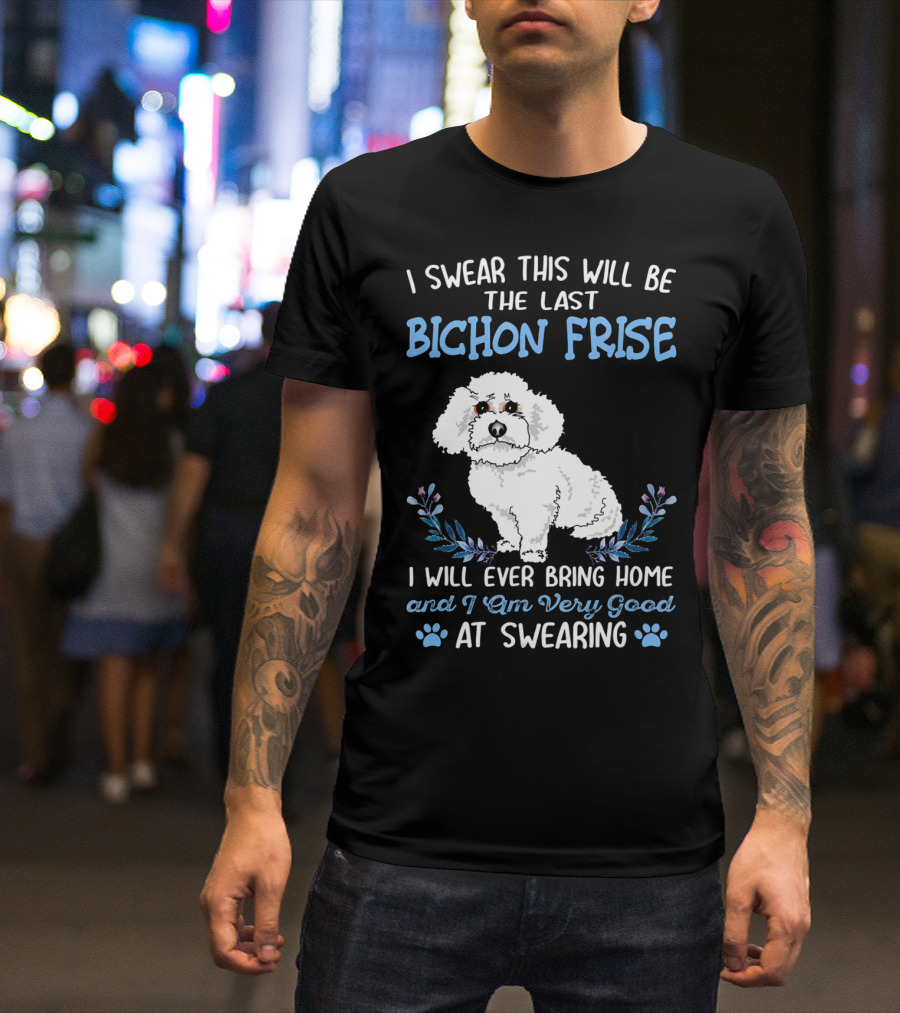 I Swear This Will Be The Last Bichon Frise I Will Ever Bring Home And I Am Very Good At Swearing T-Shirt