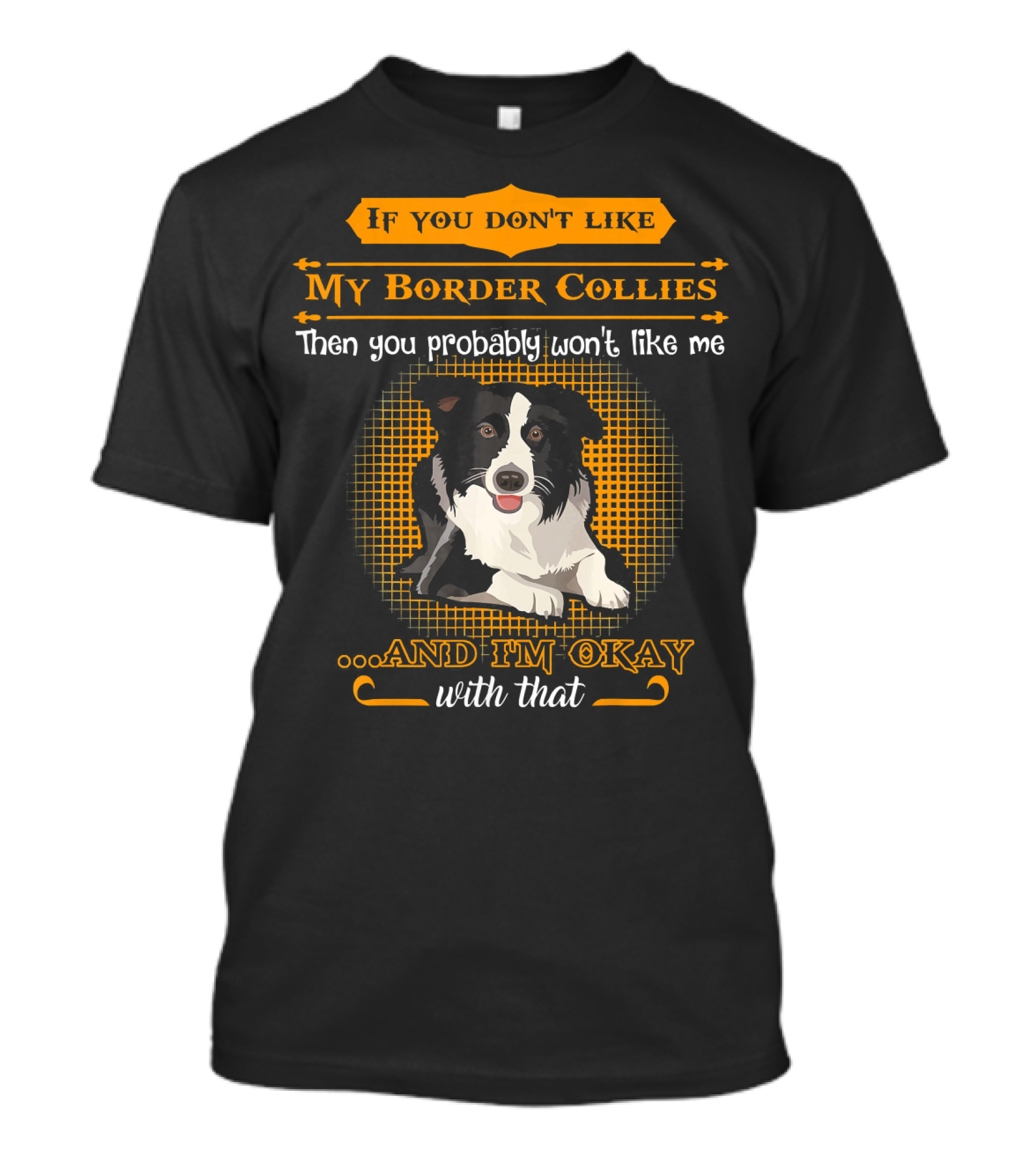 If You Don't Like My Border Collies Then You Probably Won't Like Me And I'm Okay With That T-Shirt