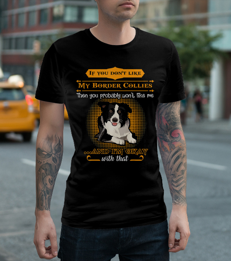 If You Don't Like My Border Collies Then You Probably Won't Like Me And I'm Okay With That T-Shirt