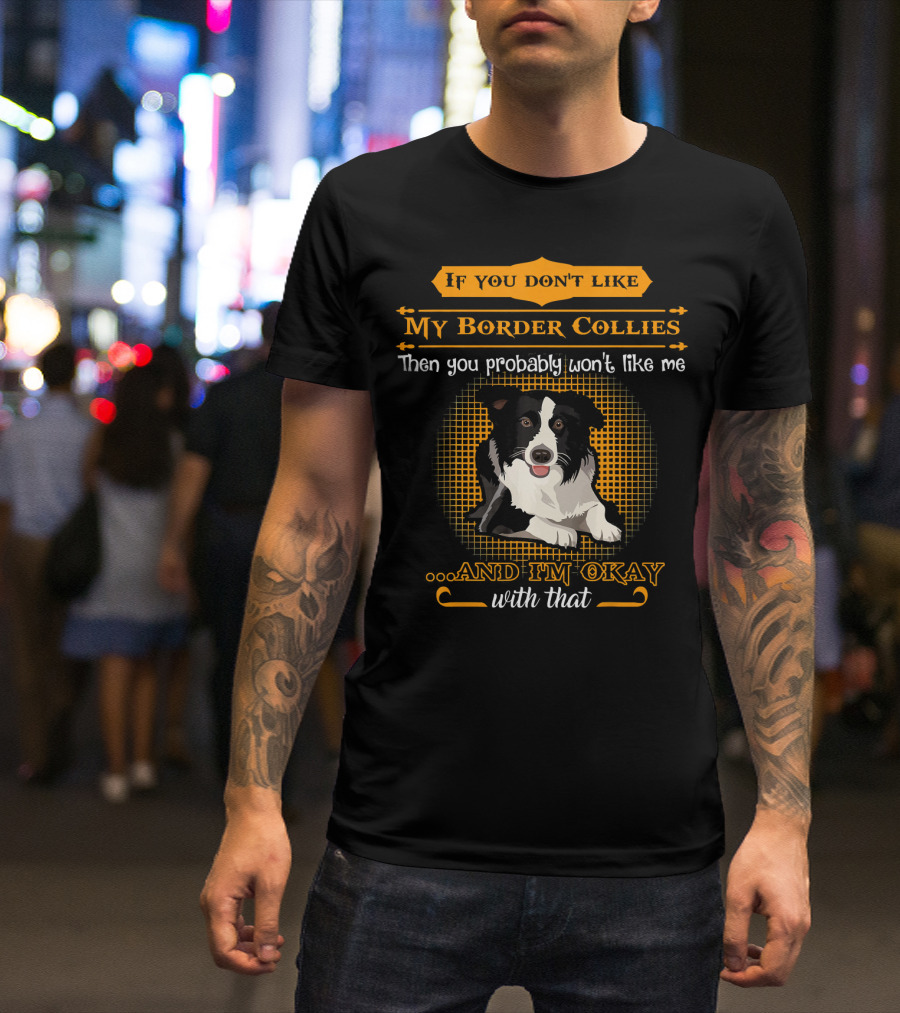 If You Don't Like My Border Collies Then You Probably Won't Like Me And I'm Okay With That T-Shirt