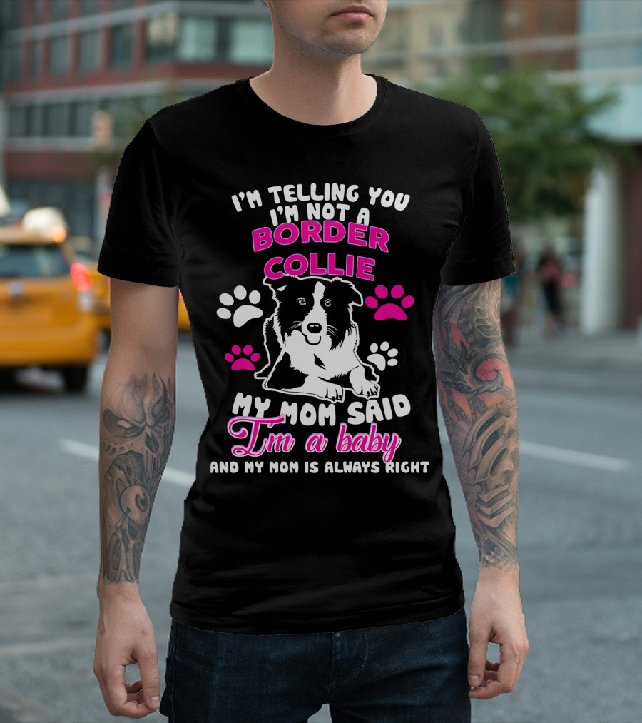 I'm Telling You I'm Not A Border Collie My Mom Said I'm A Baby And My Mom Is Always Right T-Shirt