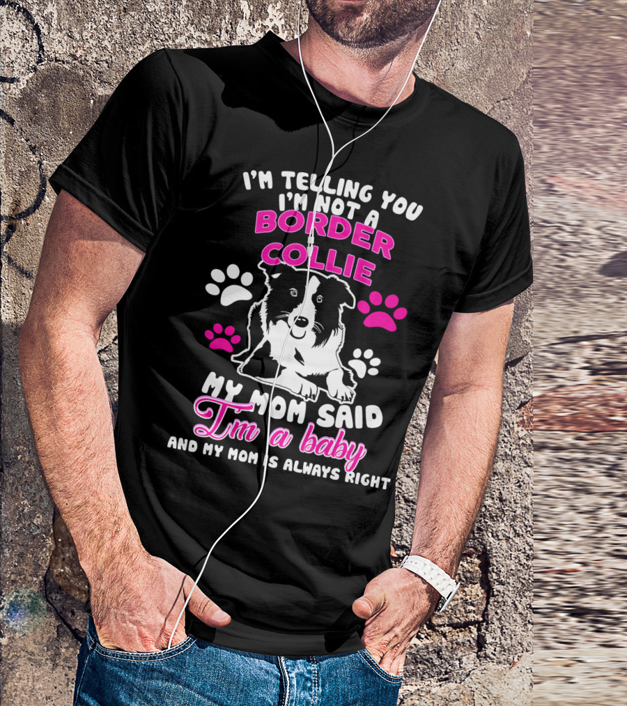 I'm Telling You I'm Not A Border Collie My Mom Said I'm A Baby And My Mom Is Always Right T-Shirt