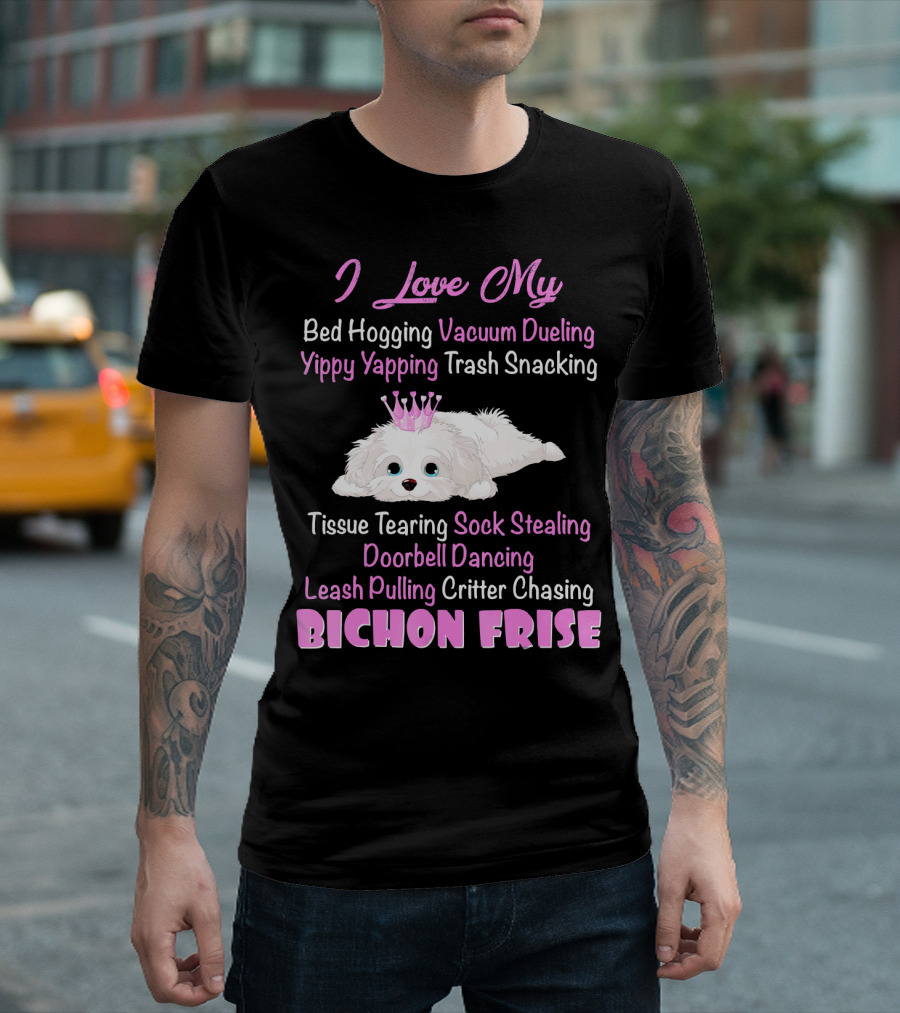 I Love My Bed Hogging Vacuum Dueling Yippy Yapping Trash Snacking Tissue Tearing Sock Stealing Doorbell Dancing Leash Pulling Critter Chasing Bichon Frise T-Shirt