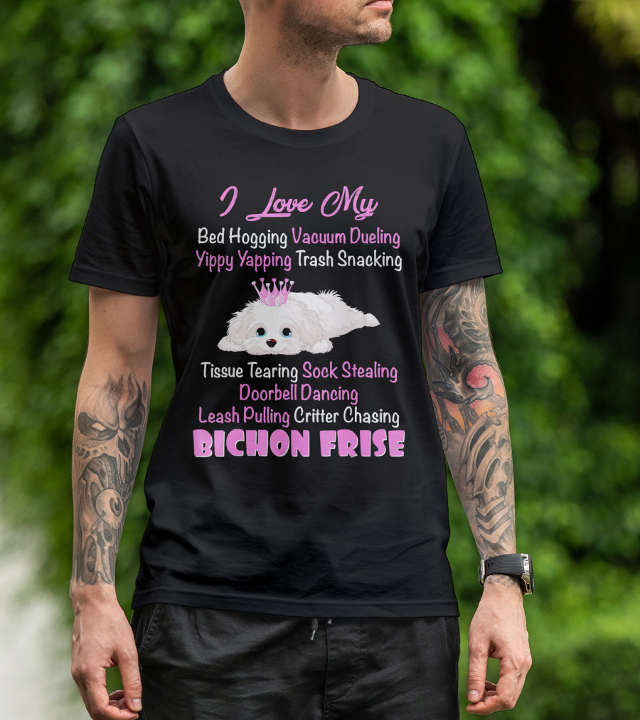 I Love My Bed Hogging Vacuum Dueling Yippy Yapping Trash Snacking Tissue Tearing Sock Stealing Doorbell Dancing Leash Pulling Critter Chasing Bichon Frise T-Shirt
