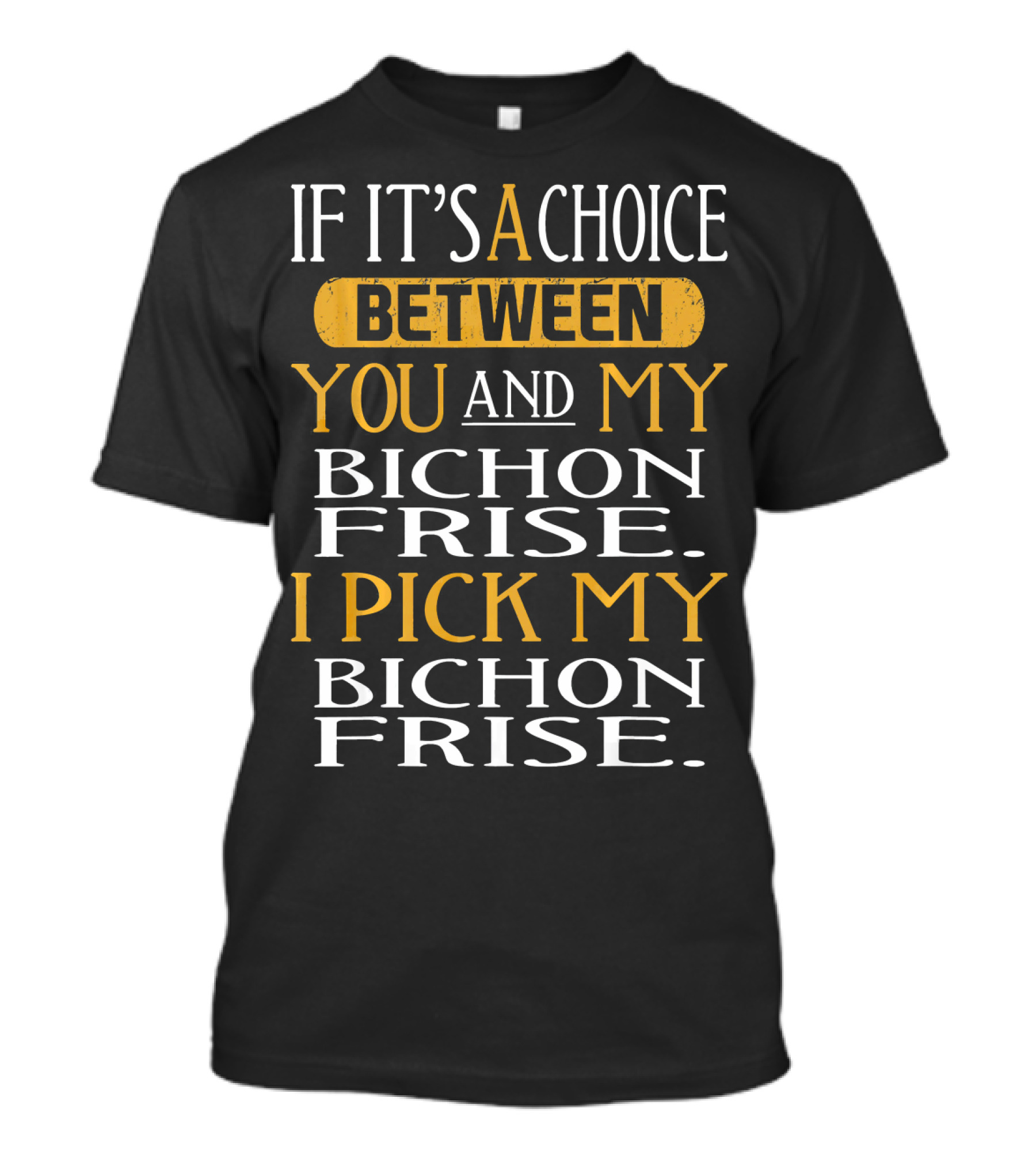 If It's A Choice Between You And My Bichon Frise I Pick My Bichon Frise T-Shirt