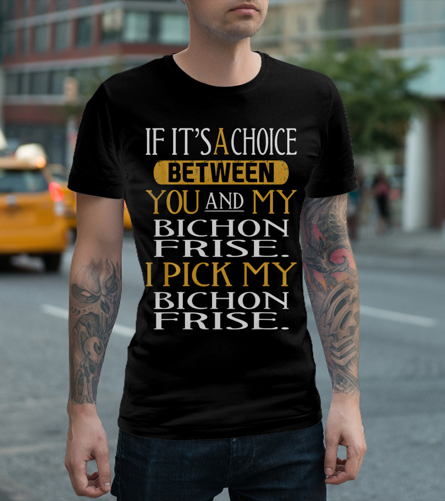 If It's A Choice Between You And My Bichon Frise I Pick My Bichon Frise T-Shirt