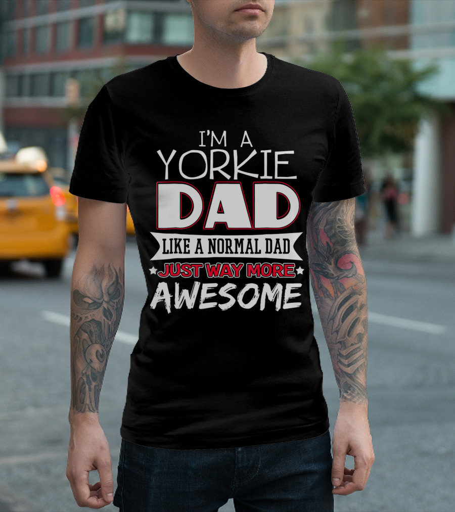 I'm A Yorkie Dad Like A Normal Dad Just Way More Awesome T-Shirt