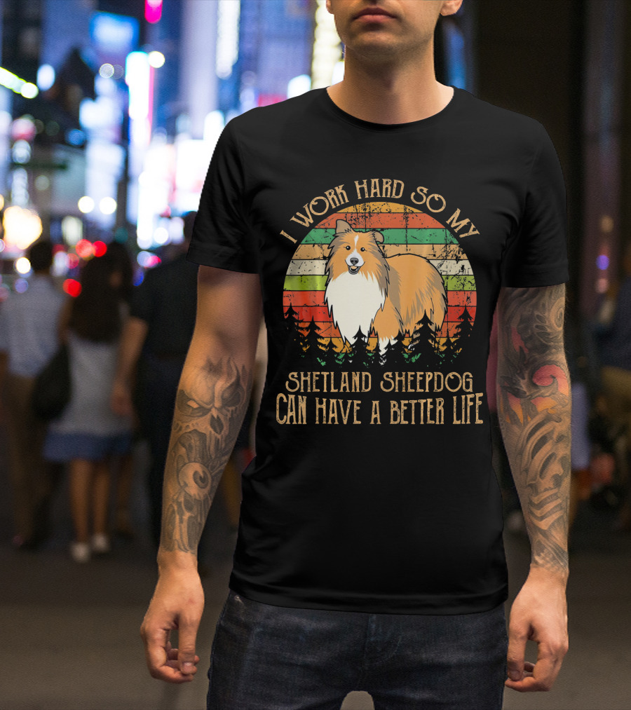 I Work Hard So My Shetland Sheepdog Can Have A Better Life T-Shirt