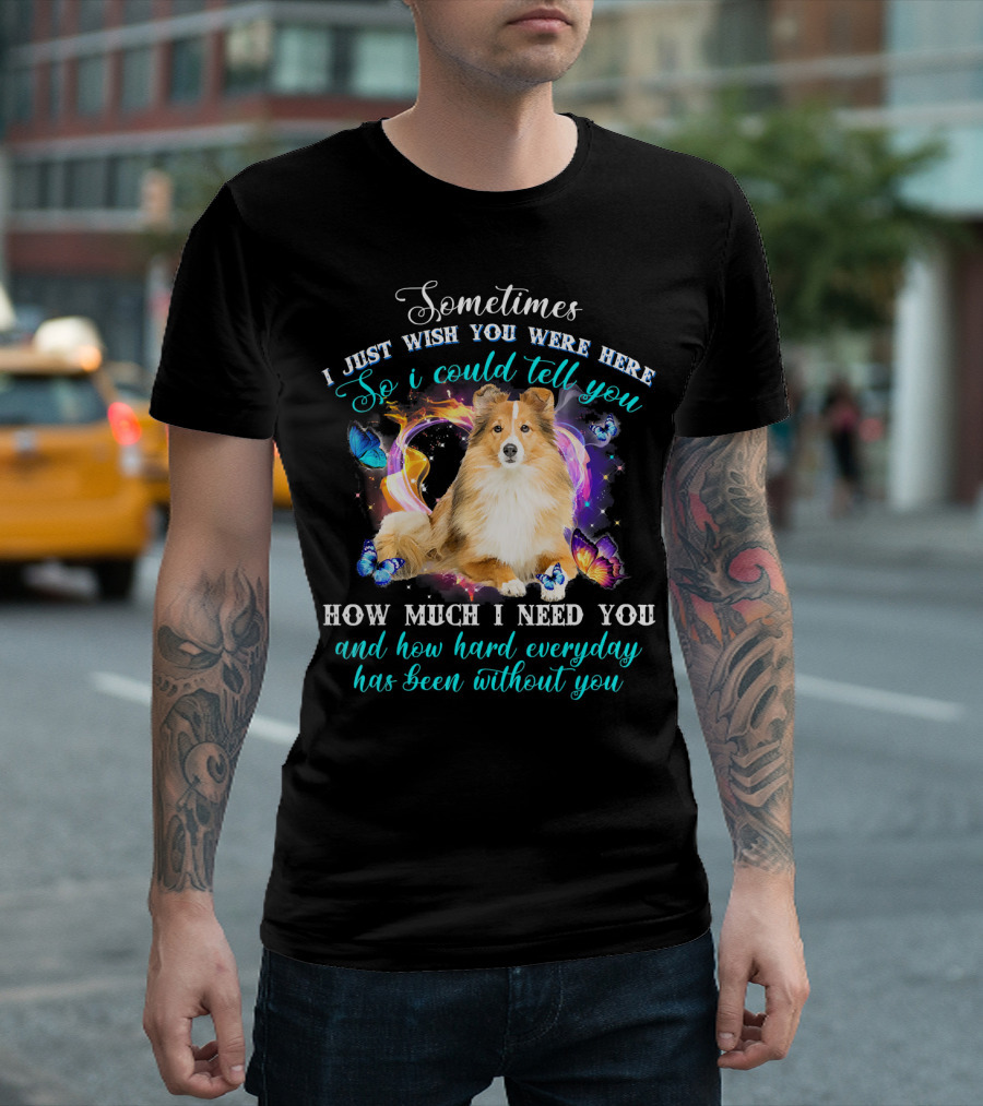 Sometimes I Just Wish You Were Here So I Could Tell You How Much I Need You Sheltie and How Hard Everyday Has Been Without You T-Shirt