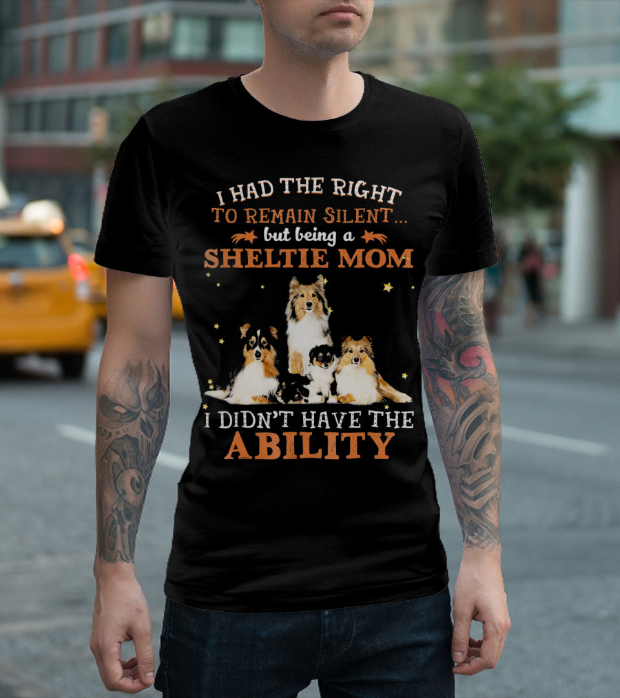 I HAD THE RIGHT TO REMAIN SILENT BUT BEING A SHELTIE MOM I DIDN'T HAVE THE ABILITY T-Shirt