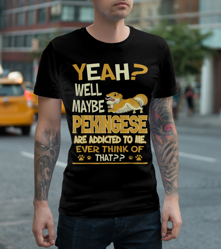 YEAH? Well Maybe Pekingese Are Addicted To Me Ever Think of That?? T-Shirt