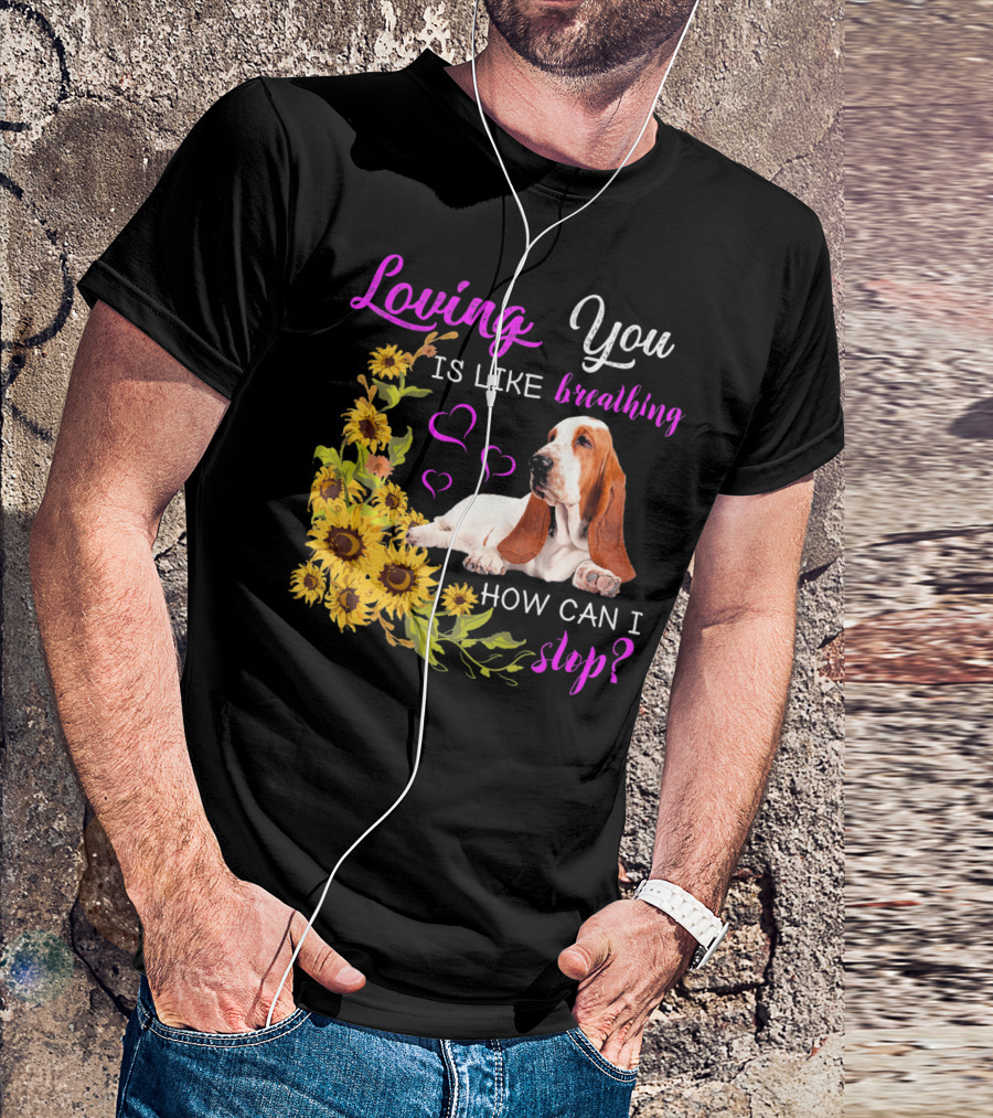 Loving You Is Like Breathing Basset Hound How Can I Stop Sunflowers Hearts T-Shirt