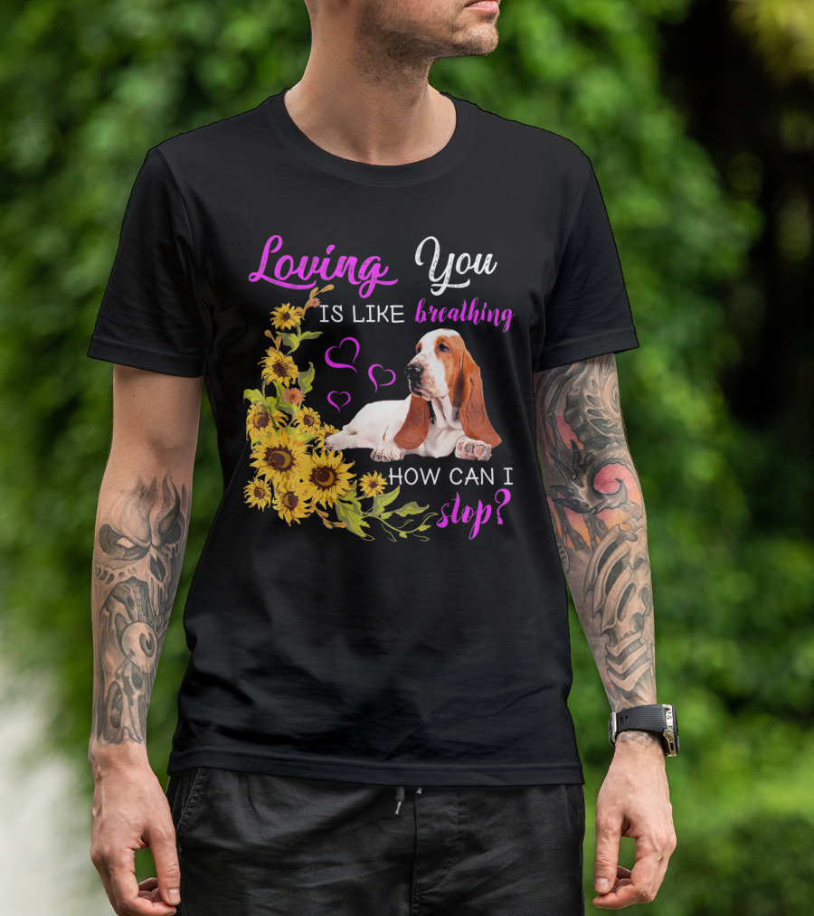 Loving You Is Like Breathing Basset Hound How Can I Stop Sunflowers Hearts T-Shirt