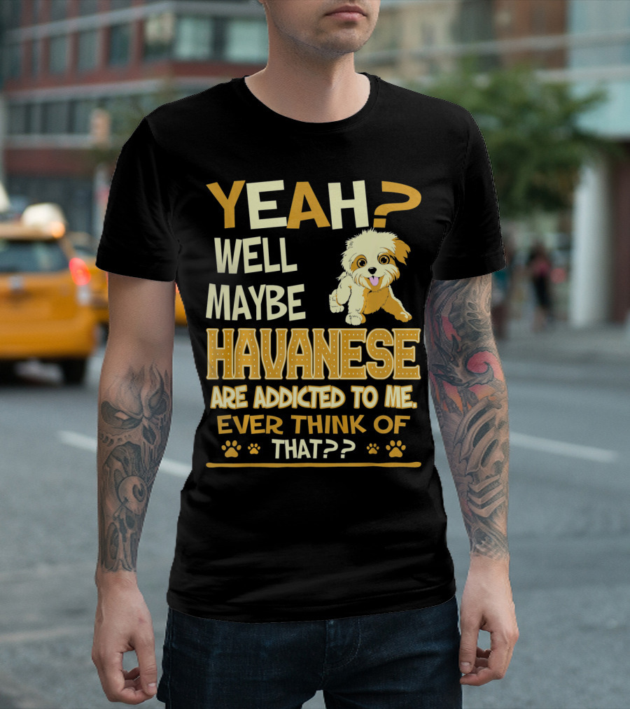 Yeah Well Maybe Havanese Are Addicted To Me Ever Think Of That T-Shirt