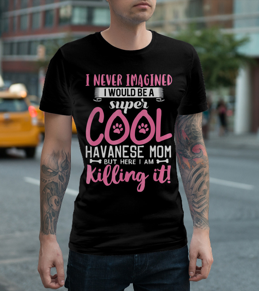 I Never Imagined I Would Be A Super Cool Havanese Mom But Here I Am Killing It T-Shirt