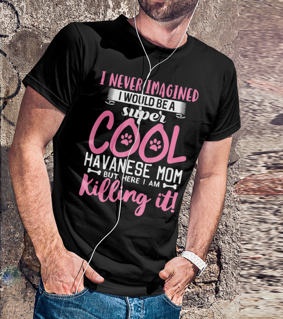 I Never Imagined I Would Be A Super Cool Havanese Mom But Here I Am Killing It T-Shirt
