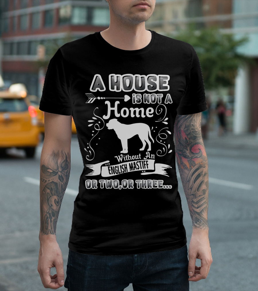 A House Is Not a Home Without an English Mastiff or Two or Three T-Shirt