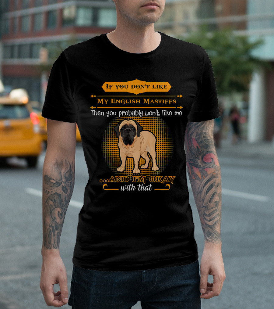 If You Don't Like My English Mastiffs Then You Probably Won't Like Me And I'm Okay With That T-Shirt