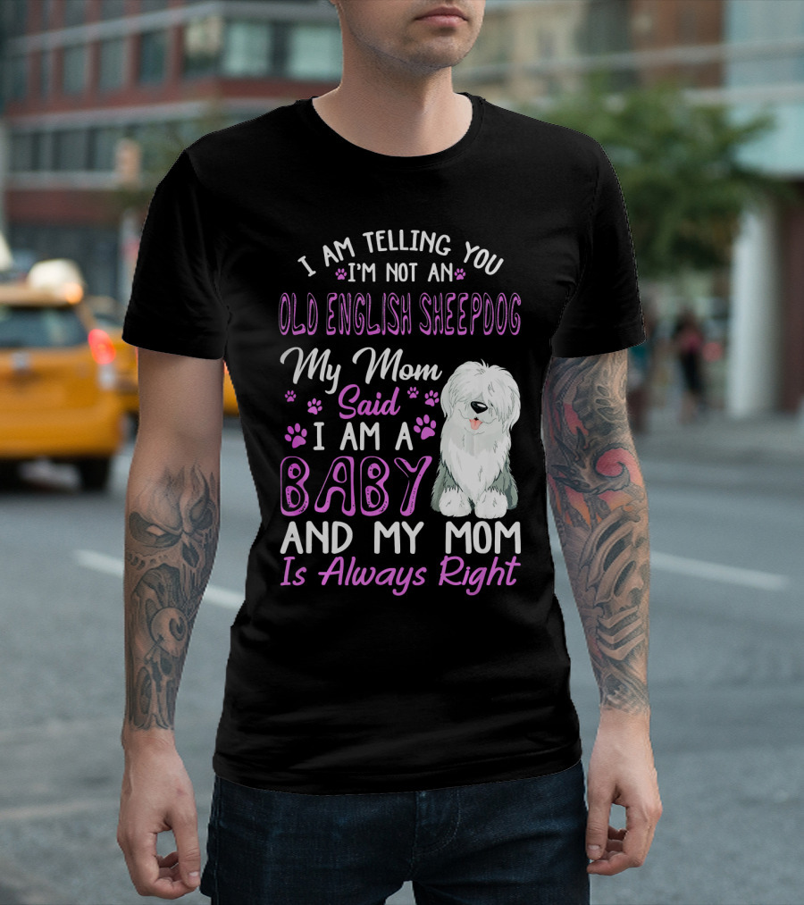 I Am Telling You I'm Not an Old English Sheepdog My Mom Said I Am a Baby and My Mom Is Always Right T-Shirt