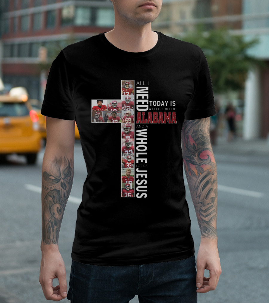 All I Need Today Is A Little Bit Of Alabama And A Whole Lot Of Jesus T-Shirt