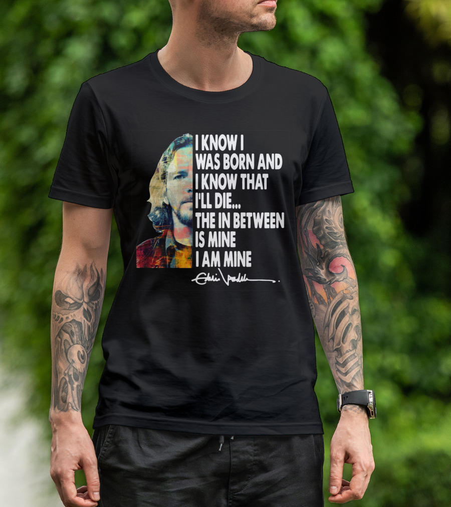 Eddie Vedder I Know I Was Born And I Know That I'll Die The In Between Is Mine I Am Mine T-Shirt