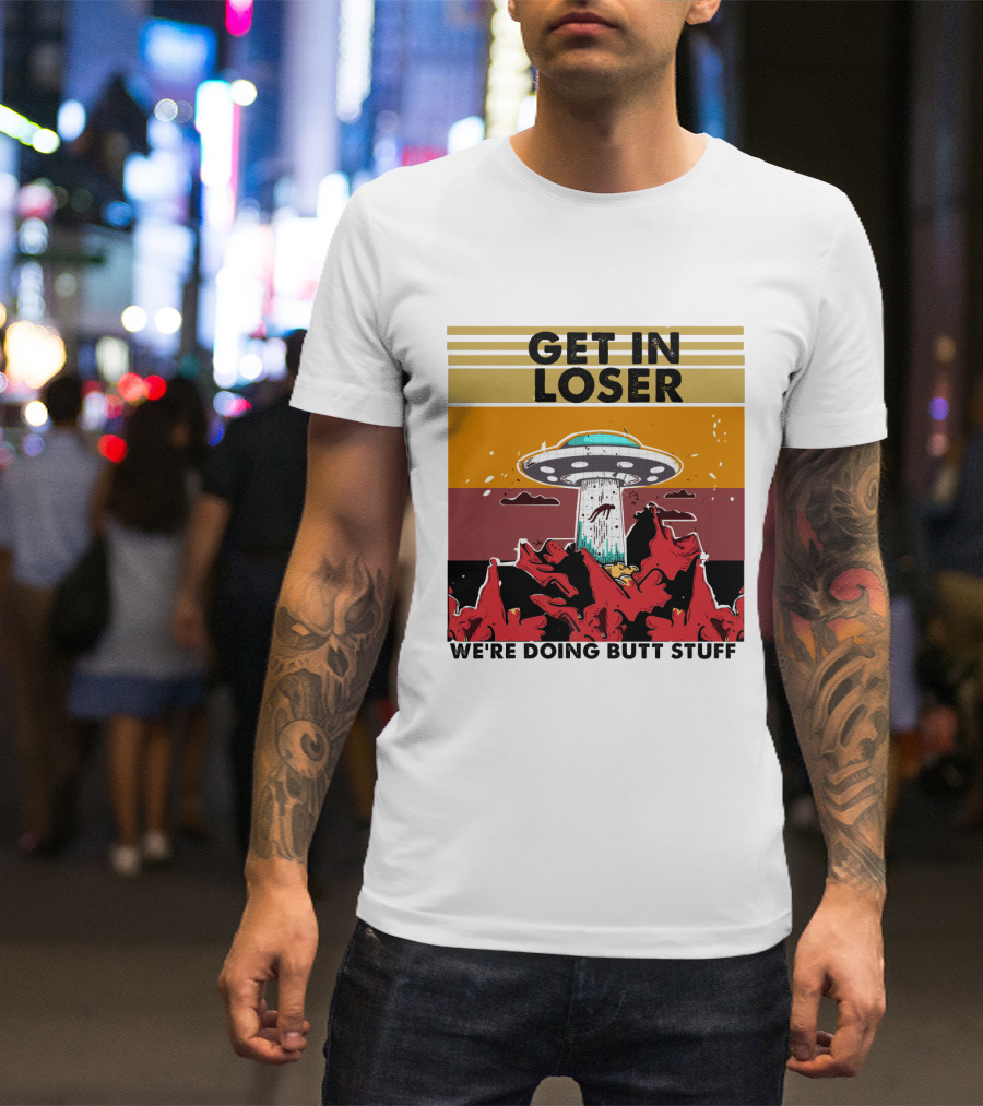 GET IN LOSER WE'RE DOING BUTT STUFF UFO ALIEN ABDUCTION T-Shirt